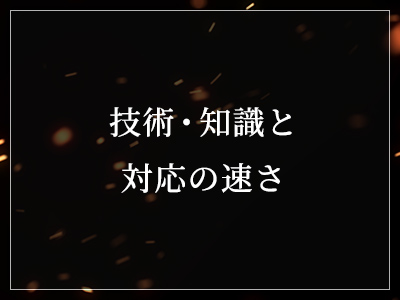 技術・知識と対応の速さ